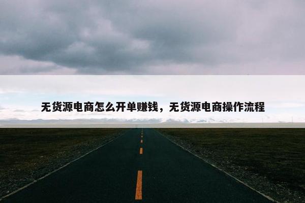 无货源电商怎么开单赚钱，无货源电商操作流程
