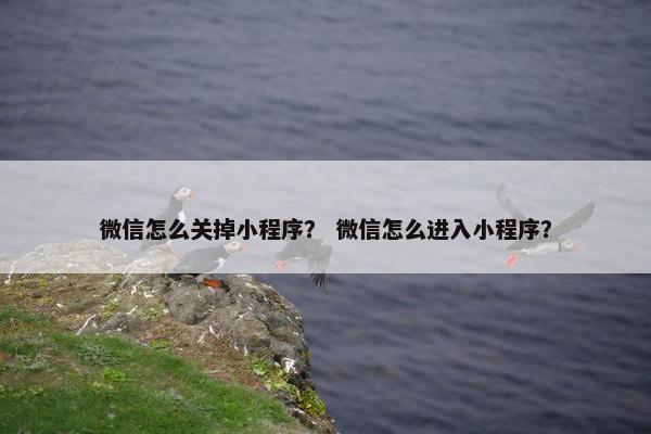 微信怎么关掉小程序？ 微信怎么进入小程序？
