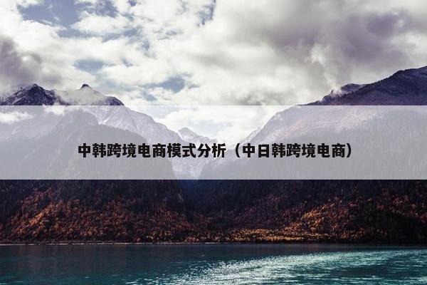 中韩跨境电商模式分析（中日韩跨境电商）