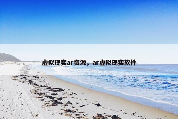 虚拟现实ar资源，ar虚拟现实软件