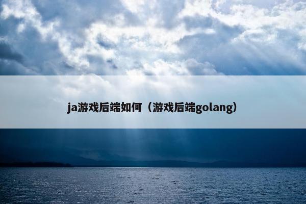 ja游戏后端如何（游戏后端golang）