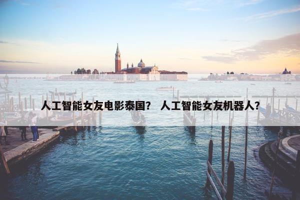 人工智能女友电影泰国？ 人工智能女友机器人？