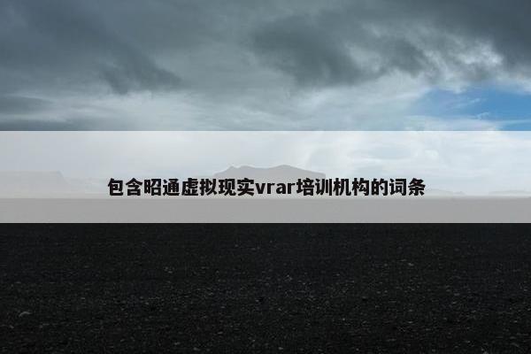 包含昭通虚拟现实vrar培训机构的词条