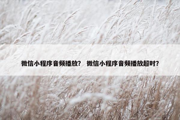微信小程序音频播放？ 微信小程序音频播放超时？