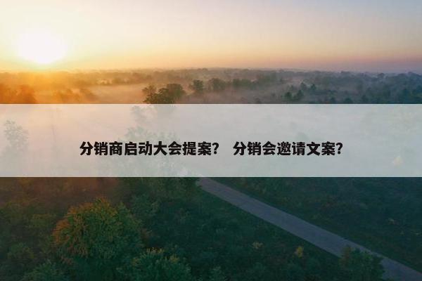 分销商启动大会提案？ 分销会邀请文案？