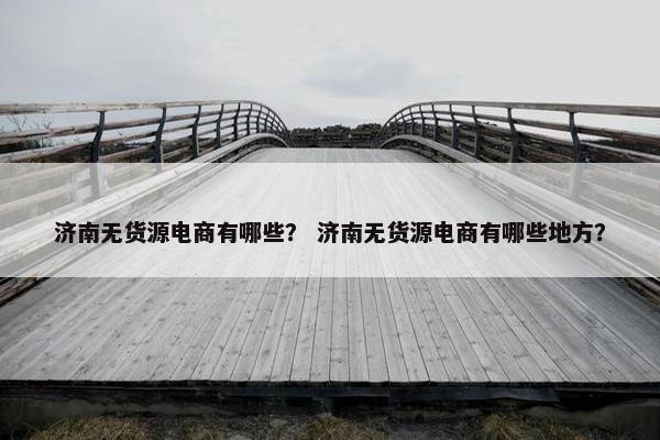 济南无货源电商有哪些？ 济南无货源电商有哪些地方？