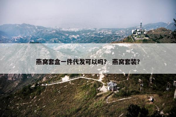 燕窝套盒一件代发可以吗？ 燕窝套装？