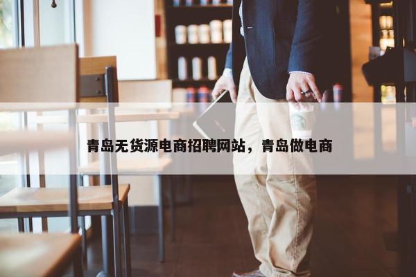 青岛无货源电商招聘网站，青岛做电商