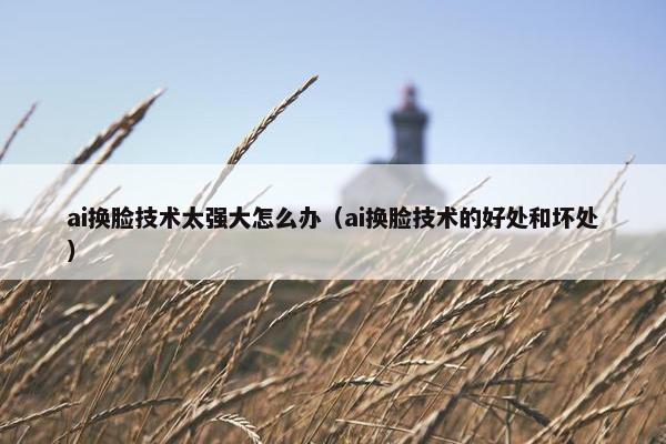 ai换脸技术太强大怎么办（ai换脸技术的好处和坏处）