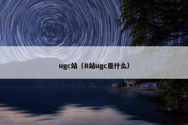 ugc站（B站ugc是什么）