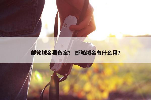 邮箱域名要备案？ 邮箱域名有什么用？