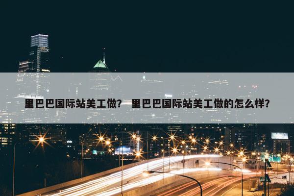 里巴巴国际站美工做？ 里巴巴国际站美工做的怎么样？