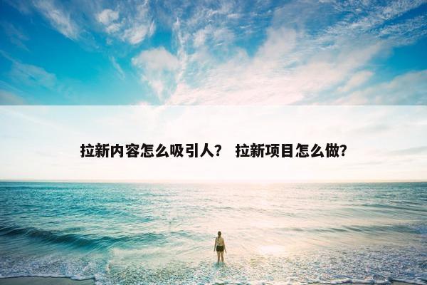 拉新内容怎么吸引人？ 拉新项目怎么做？