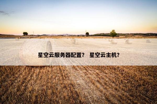 星空云服务器配置？ 星空云主机？