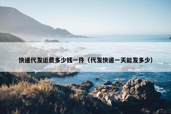 快递代发运费多少钱一件（代发快递一天能发多少）