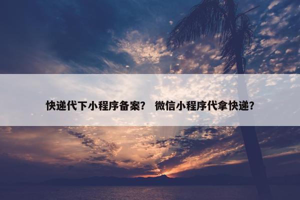 快递代下小程序备案？ 微信小程序代拿快递？