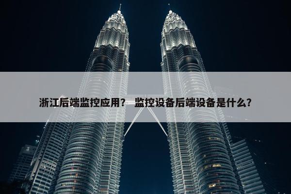 浙江后端监控应用？ 监控设备后端设备是什么？