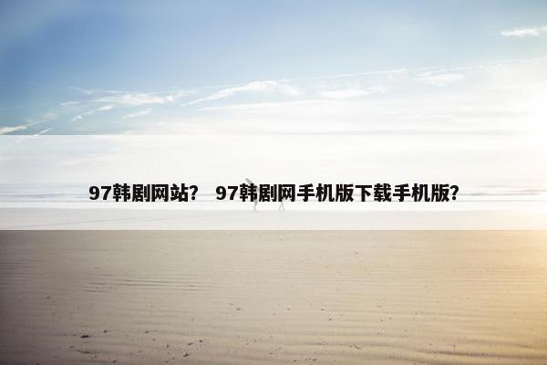 97韩剧网站？ 97韩剧网手机版下载手机版？