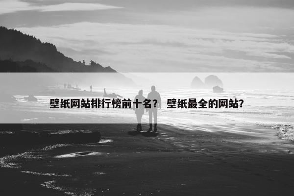 壁纸网站排行榜前十名？ 壁纸最全的网站？