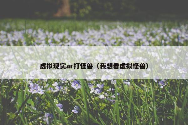 虚拟现实ar打怪兽（我想看虚拟怪兽）