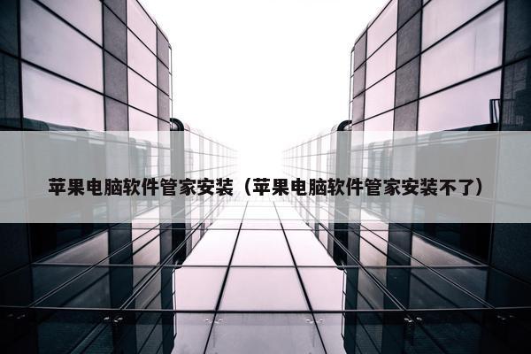 苹果电脑软件管家安装（苹果电脑软件管家安装不了）