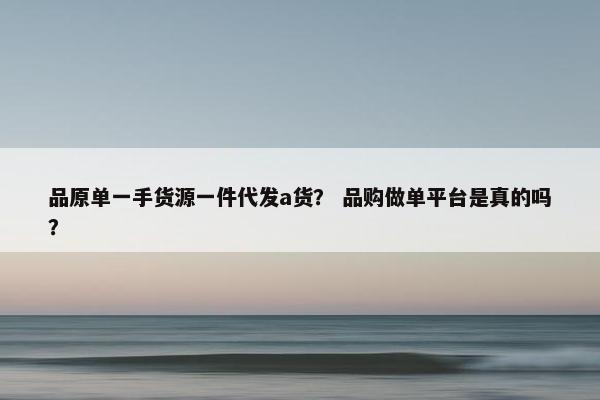 品原单一手货源一件代发a货？ 品购做单平台是真的吗？