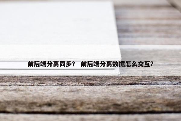 前后端分离同步？ 前后端分离数据怎么交互？