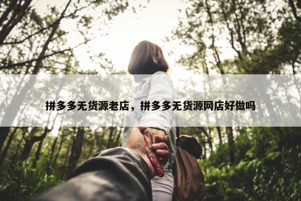 拼多多无货源老店，拼多多无货源网店好做吗