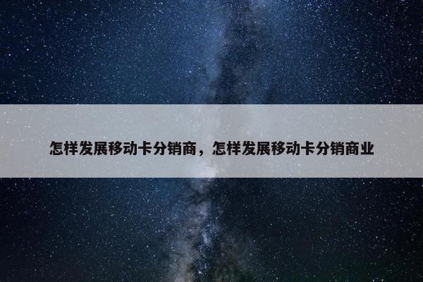 怎样发展移动卡分销商，怎样发展移动卡分销商业