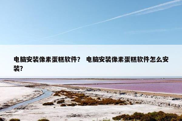 电脑安装像素蛋糕软件？ 电脑安装像素蛋糕软件怎么安装？