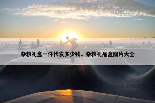 杂粮礼盒一件代发多少钱，杂粮礼品盒图片大全
