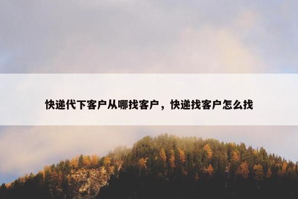 快递代下客户从哪找客户，快递找客户怎么找