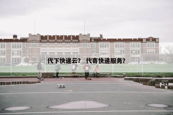 代下快递云？ 代寄快递服务？