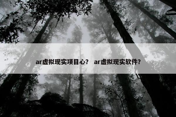 ar虚拟现实项目心？ ar虚拟现实软件？