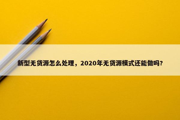 新型无货源怎么处理，2020年无货源模式还能做吗?
