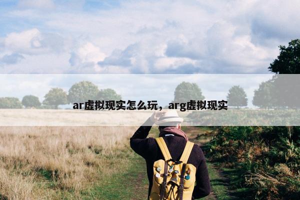 ar虚拟现实怎么玩，arg虚拟现实
