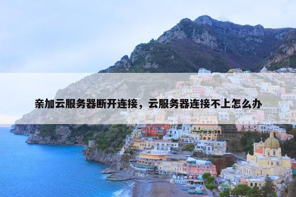 亲加云服务器断开连接，云服务器连接不上怎么办