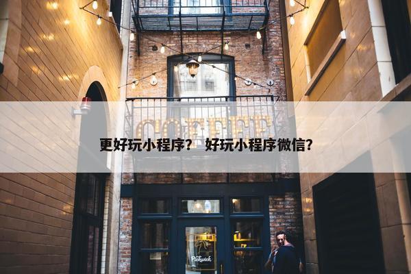 更好玩小程序？ 好玩小程序微信？