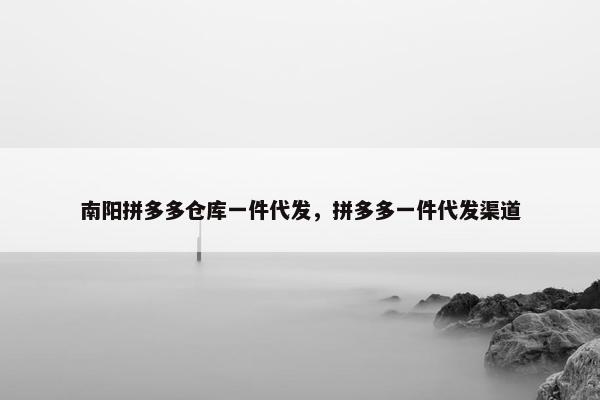 南阳拼多多仓库一件代发，拼多多一件代发渠道