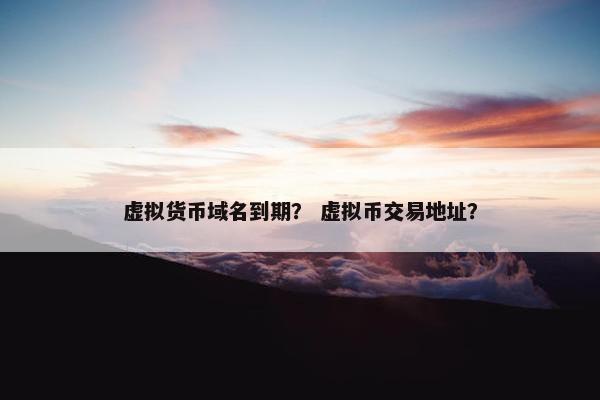 虚拟货币域名到期？ 虚拟币交易地址？