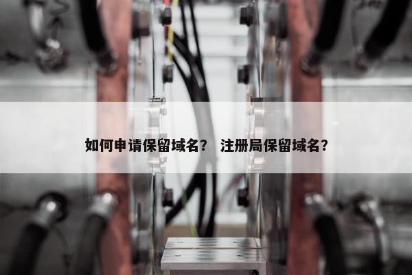 如何申请保留域名？ 注册局保留域名？