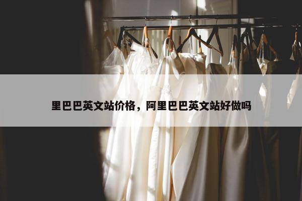 里巴巴英文站价格，阿里巴巴英文站好做吗