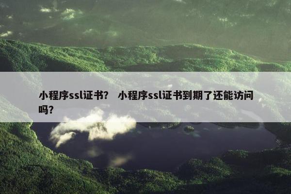 小程序ssl证书？ 小程序ssl证书到期了还能访问吗？