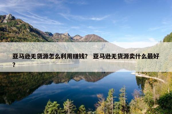 亚马逊无货源怎么利用赚钱？ 亚马逊无货源卖什么最好？