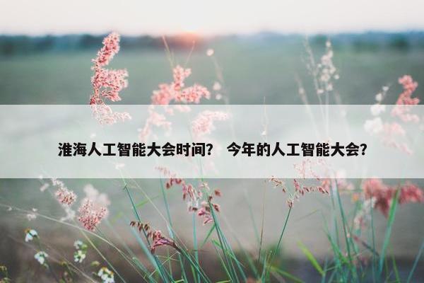 淮海人工智能大会时间？ 今年的人工智能大会？