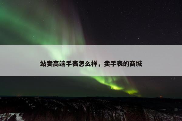 站卖高端手表怎么样，卖手表的商城