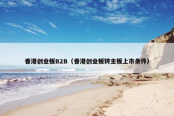 香港创业板B2B（香港创业板转主板上市条件）