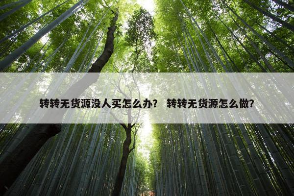 转转无货源没人买怎么办？ 转转无货源怎么做？