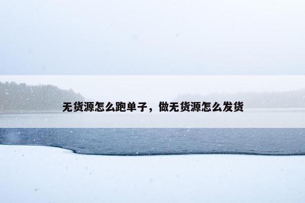 无货源怎么跑单子，做无货源怎么发货
