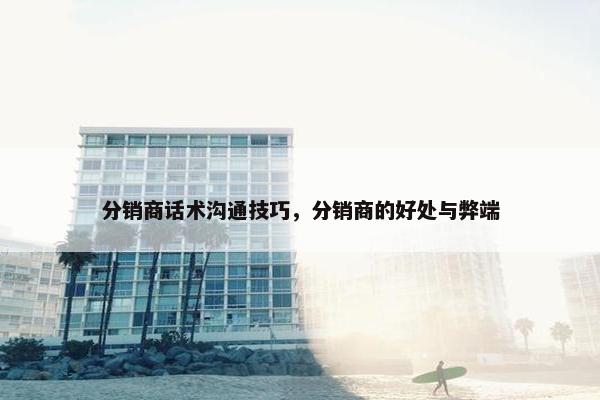 分销商话术沟通技巧，分销商的好处与弊端